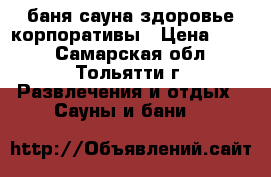 баня-сауна здоровье корпоративы › Цена ­ 800 - Самарская обл., Тольятти г. Развлечения и отдых » Сауны и бани   